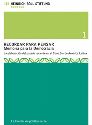 Recordar para Pensar. Memoria para la Democracia. La elaboración del pasado reciente en el Cono Sur de América Latina